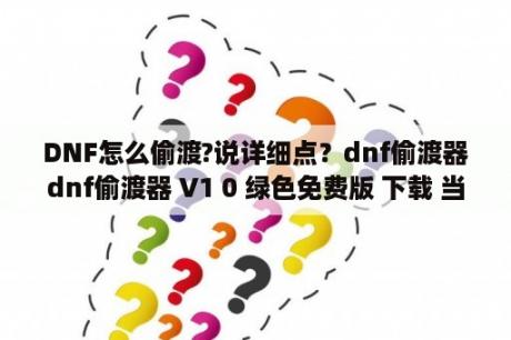 DNF怎么偷渡?说详细点？dnf偷渡器dnf偷渡器 V1 0 绿色免费版 下载 当下软件园 软