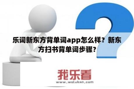 乐词新东方背单词app怎么样？新东方扫书背单词步骤？