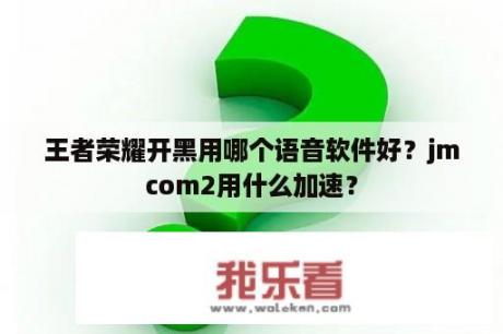 王者荣耀开黑用哪个语音软件好？jmcom2用什么加速？