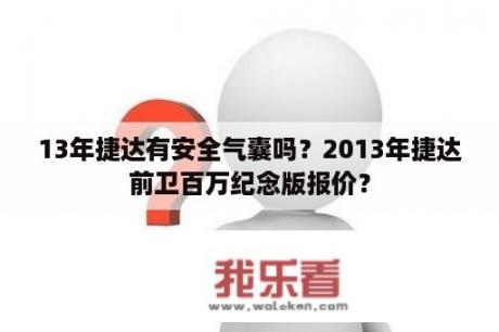 13年捷达有安全气囊吗？2013年捷达前卫百万纪念版报价？