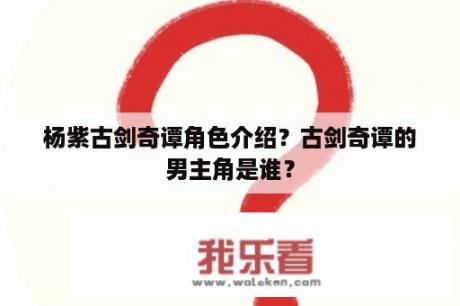 杨紫古剑奇谭角色介绍？古剑奇谭的男主角是谁？