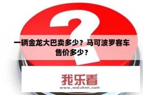 一辆金龙大巴卖多少？马可波罗客车售价多少？