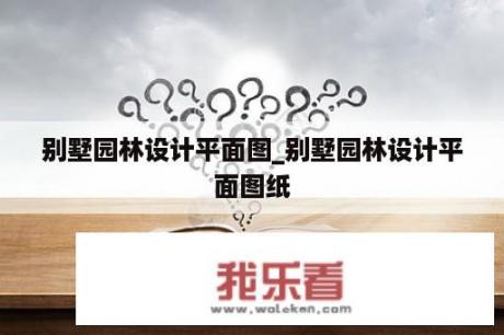 别墅园林设计平面图_别墅园林设计平面图纸