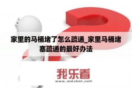 家里的马桶堵了怎么疏通_家里马桶堵塞疏通的最好办法