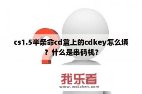 cs1.5半条命cd盒上的cdkey怎么填？什么是串码机？