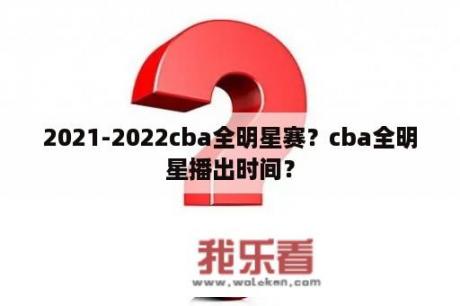 2021-2022cba全明星赛？cba全明星播出时间？