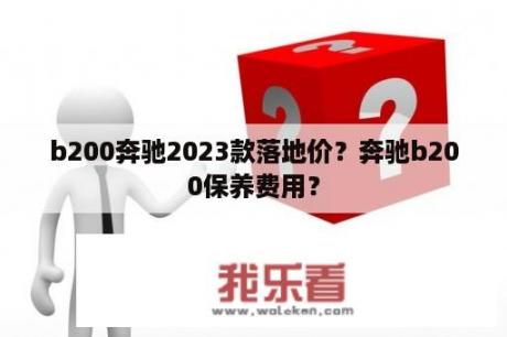 b200奔驰2023款落地价？奔驰b200保养费用？