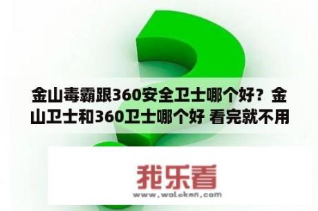 金山毒霸跟360安全卫士哪个好？金山卫士和360卫士哪个好 看完就不用纠结了   当下软件园