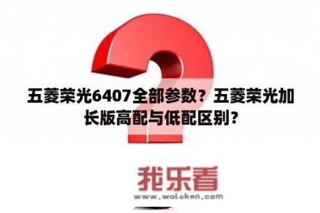 五菱荣光6407全部参数？五菱荣光加长版高配与低配区别？