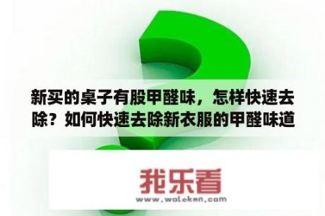 新买的桌子有股甲醛味，怎样快速去除？如何快速去除新衣服的甲醛味道？