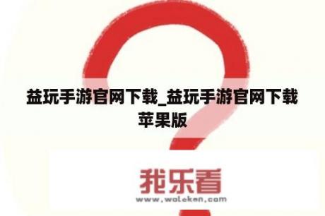 益玩手游官网下载_益玩手游官网下载苹果版