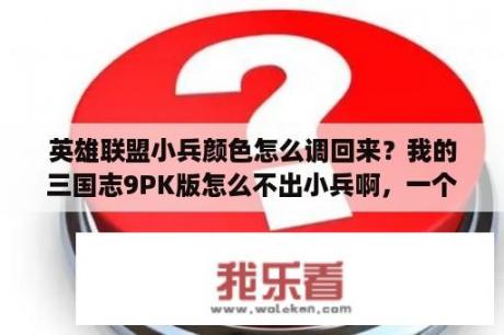 英雄联盟小兵颜色怎么调回来？我的三国志9PK版怎么不出小兵啊，一个都不出，纠结啊，我用修改器一看800号将以后全是阿会喃，郁闷啊。这？