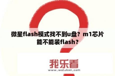 微星flash模式找不到u盘？m1芯片能不能装flash？