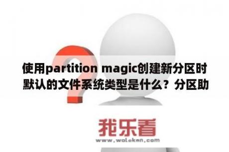 使用partition magic创建新分区时 默认的文件系统类型是什么？分区助手哪个好？