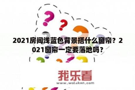 2021房间浅蓝色背景搭什么窗帘？2021窗帘一定要落地吗？