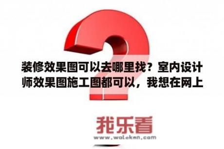 装修效果图可以去哪里找？室内设计师效果图施工图都可以，我想在网上接单，不知道怎么接，有谁知道？