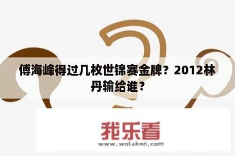 傅海峰得过几枚世锦赛金牌？2012林丹输给谁？