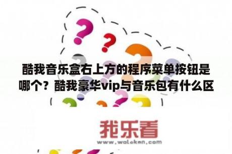 酷我音乐盒右上方的程序菜单按钮是哪个？酷我豪华vip与音乐包有什么区别？