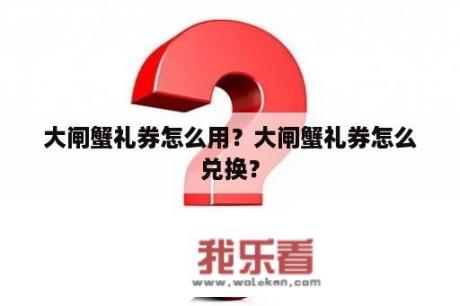 大闸蟹礼券怎么用？大闸蟹礼券怎么兑换？