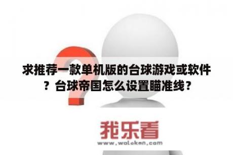 求推荐一款单机版的台球游戏或软件？台球帝国怎么设置瞄准线？