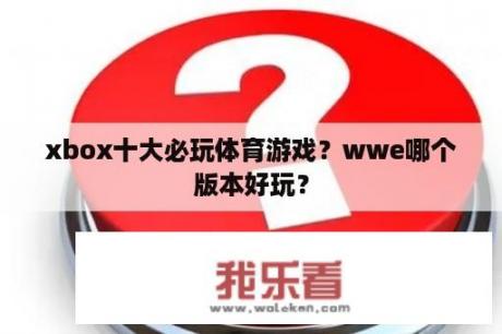 xbox十大必玩体育游戏？wwe哪个版本好玩？