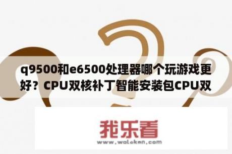 q9500和e6500处理器哪个玩游戏更好？CPU双核补丁智能安装包CPU双核补丁智能安装包 V4 5 简体