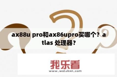 ax88u pro和ax86upro买哪个？atlas 处理器？