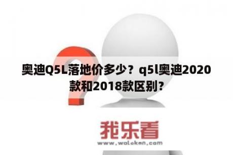 奥迪Q5L落地价多少？q5l奥迪2020款和2018款区别？