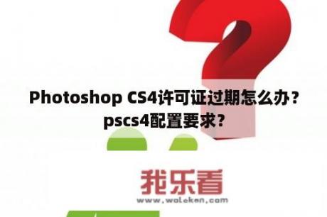 Photoshop CS4许可证过期怎么办？pscs4配置要求？