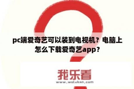 pc端爱奇艺可以装到电视机？电脑上怎么下载爱奇艺app？