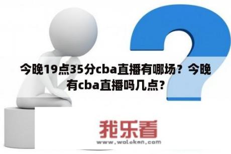 今晚19点35分cba直播有哪场？今晚有cba直播吗几点？