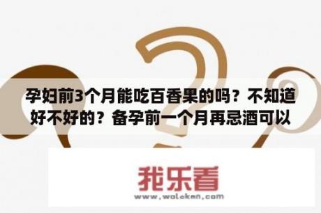 孕妇前3个月能吃百香果的吗？不知道好不好的？备孕前一个月再忌酒可以吗?备孕期间还有其它注意事项吗？