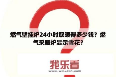 燃气壁挂炉24小时取暖得多少钱？燃气采暖炉显示雪花？