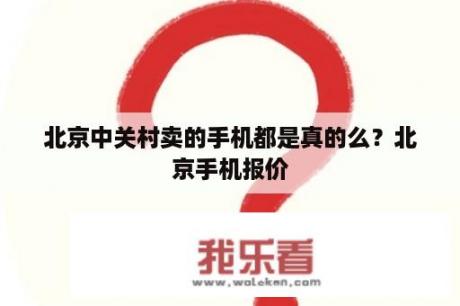 北京中关村卖的手机都是真的么？北京手机报价