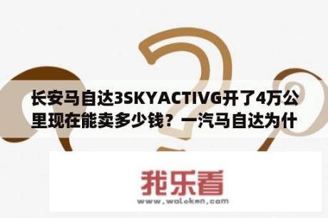 长安马自达3SKYACTIVG开了4万公里现在能卖多少钱？一汽马自达为什么比长安马自达贵？