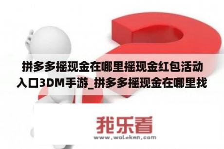 拼多多摇现金在哪里摇现金红包活动入口3DM手游_拼多多摇现金在哪里找到