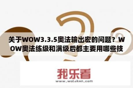 关于WOW3.3.5奥法输出宏的问题？WOW奥法练级和满级后都主要用哪些技能？顺便问下手法？