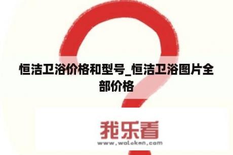 恒洁卫浴价格和型号_恒洁卫浴图片全部价格