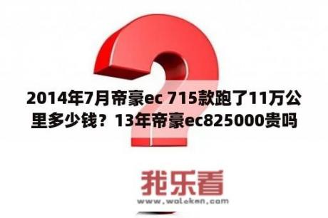 2014年7月帝豪ec 715款跑了11万公里多少钱？13年帝豪ec825000贵吗？