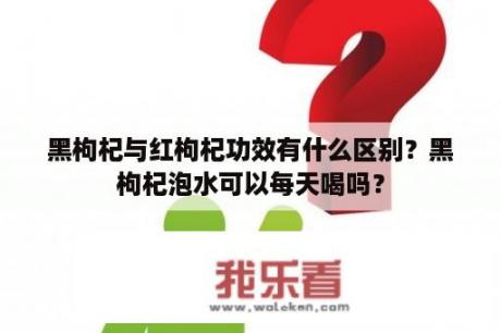 黑枸杞与红枸杞功效有什么区别？黑枸杞泡水可以每天喝吗？