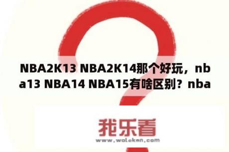 NBA2K13 NBA2K14那个好玩，nba13 NBA14 NBA15有啥区别？nba2k13键位设置