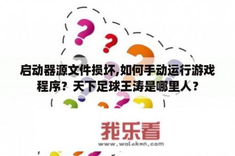 启动器源文件损坏,如何手动运行游戏程序？天下足球王涛是哪里人？