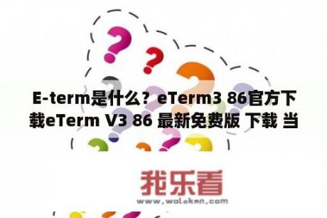 E-term是什么？eTerm3 86官方下载eTerm V3 86 最新免费版 下载 当下软件