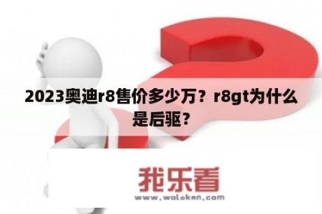 2023奥迪r8售价多少万？r8gt为什么是后驱？