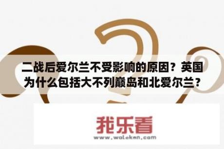 二战后爱尔兰不受影响的原因？英国为什么包括大不列巅岛和北爱尔兰？