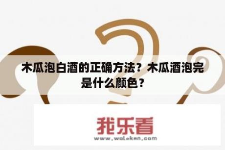 木瓜泡白酒的正确方法？木瓜酒泡完是什么颜色？