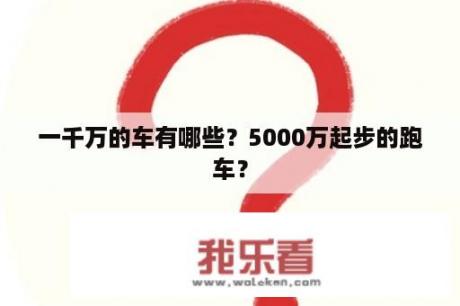 一千万的车有哪些？5000万起步的跑车？