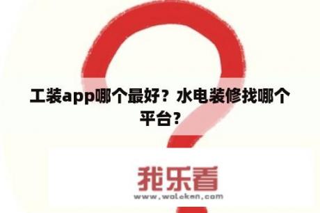 工装app哪个最好？水电装修找哪个平台？