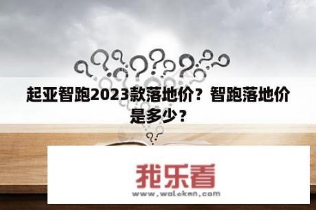 起亚智跑2023款落地价？智跑落地价是多少？