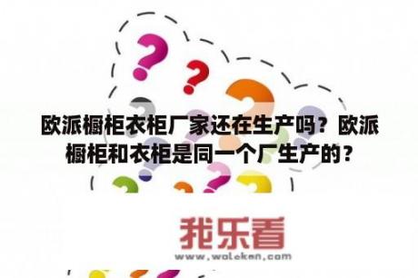 欧派橱柜衣柜厂家还在生产吗？欧派橱柜和衣柜是同一个厂生产的？